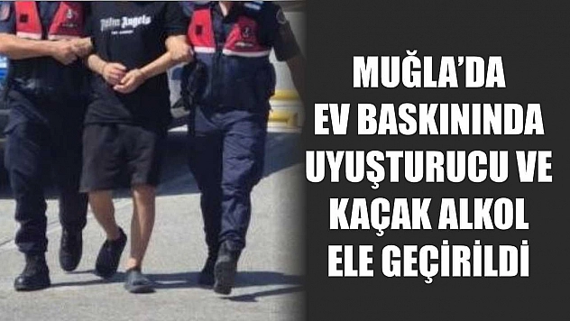 Muğla'da ev baskınında uyuşturucu ve kaçak alkol ele geçirildi