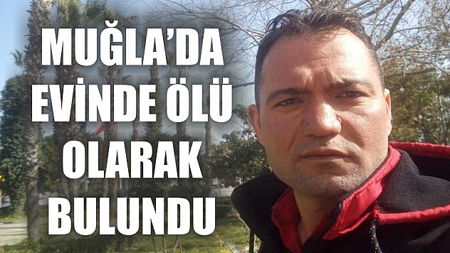 Muğla'da evinde ölü olarak bulundu