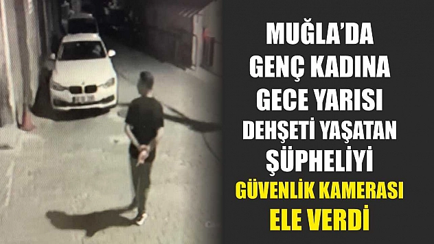 Muğla'da genç kadına gece yarısı dehşeti yaşatan şüpheliyi güvenlik kamerası ele verdi