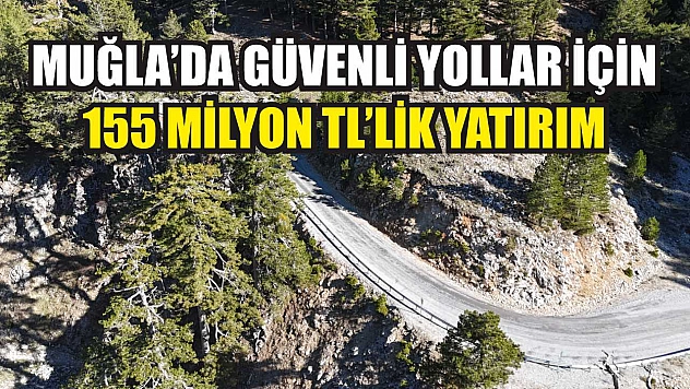 Muğla'da Güvenli Yollar İçin 155 Milyon TL'lik Yatırım