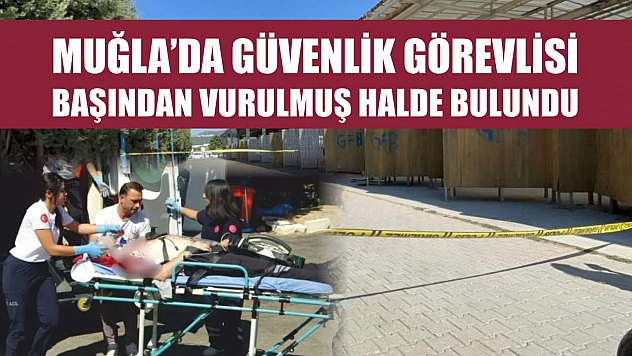 Muğla'da güvenlik görevlisi başından vurulmuş halde bulundu