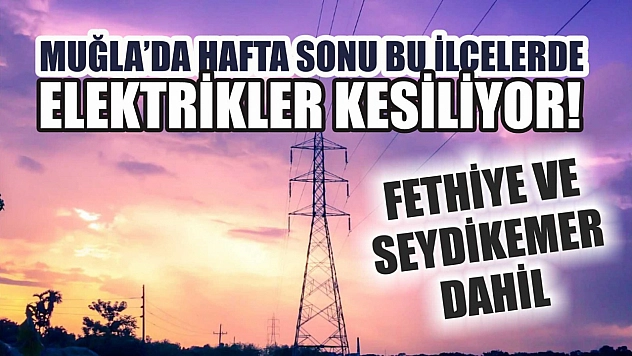 Muğla'da hafta sonu bu ilçelerde elektrikler kesiliyor! Fethiye ve Seydikemer dahil