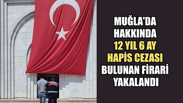 Muğla'da hakkında 12 yıl 6 ay hapis cezası bulunan firari yakalandı