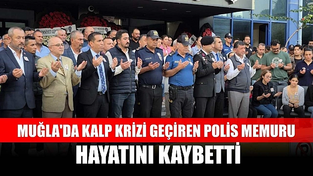 Muğla'da kalp krizi geçiren polis memuru hayatını kaybetti