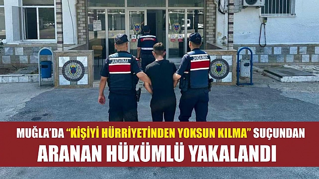 Muğla'da 'Kişiyi hürriyetinden yoksun kılma' suçundan aranan hükümlü yakalandı