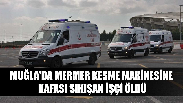 Muğla'da mermer kesme makinesine kafası sıkışan işçi öldü
