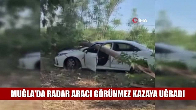 Muğla'da Radar aracı görünmez kazaya uğradı