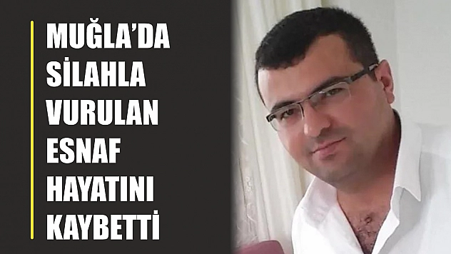 Muğla'da silahla vurulan esnaf hayatını kaybetti