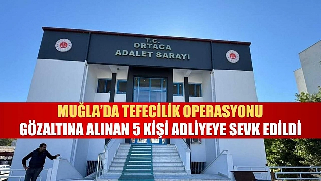Muğla'da tefecilik operasyonu, gözaltına alınan 5 kişi adliyeye sevk edildi