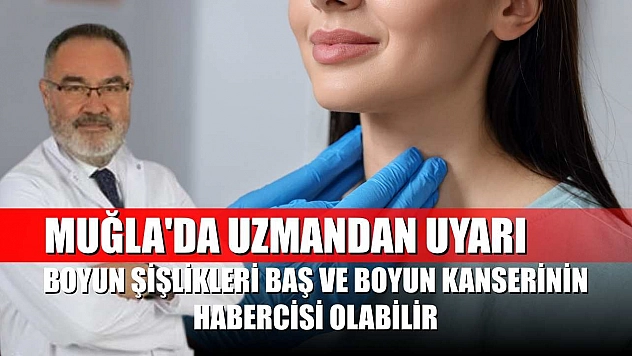 Muğla'da uzmandan uyarı: Boyun şişlikleri baş ve boyun kanserinin habercisi olabilir