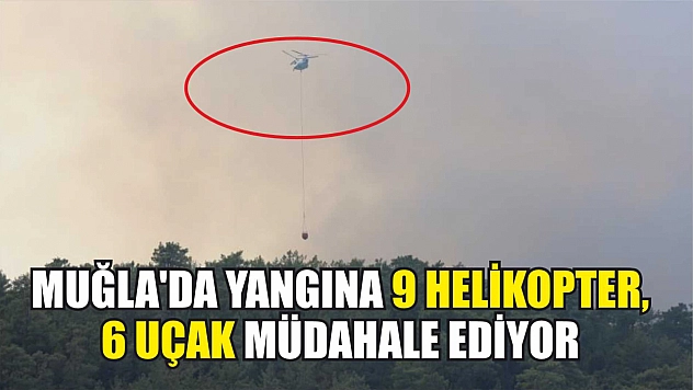 Muğla'da yangına 9 helikopter, 6 uçak müdahale ediyor