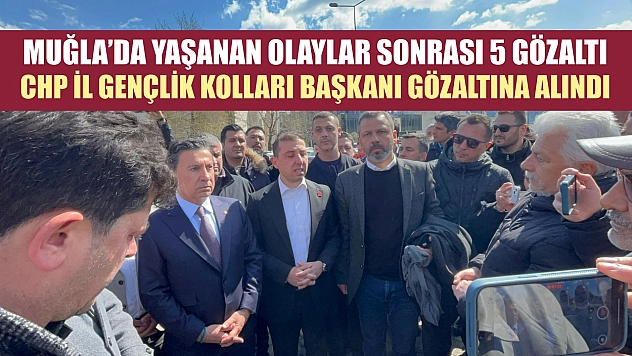 Muğla'da yaşanan olaylar sonrası 5 gözaltı, CHP il gençlik kolları başkanı gözaltına alındı