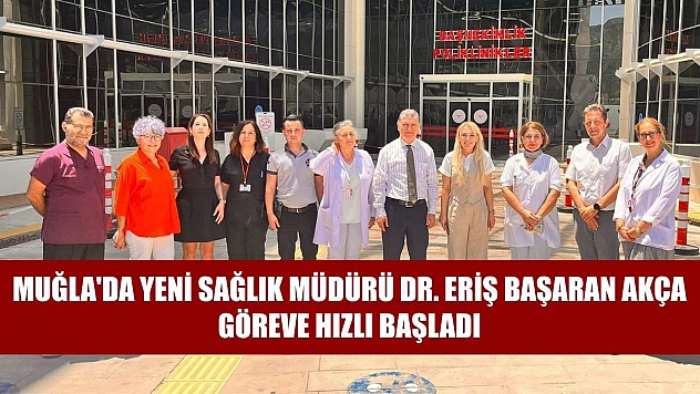 Muğla'da Yeni Sağlık Müdürü Dr. Eriş Başaran Akça Göreve Hızlı Başladı