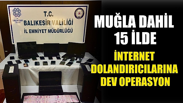 Muğla dahil 15 ilde internet dolandırıcılarına dev operasyon