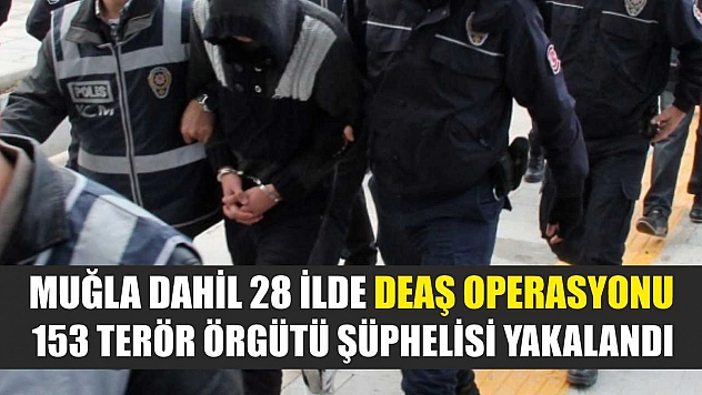 Muğla dahil 28 ilde DEAŞ operasyonu: 153 terör örgütü şüphelisi yakalandı