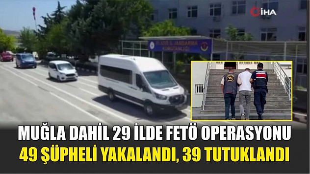 Muğla Dahil 29 İlde FETÖ Operasyonu: 49 Şüpheli Yakalandı, 39 Tutuklandı