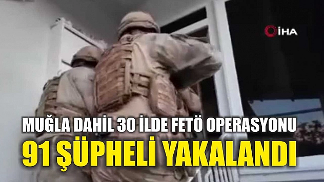 Muğla Dahil 30 İlde FETÖ Operasyonu: 91 Şüpheli Yakalandı