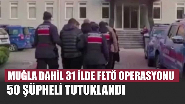 Muğla dahil 31 ilde FETÖ operasyonu: 50 şüpheli tutuklandı