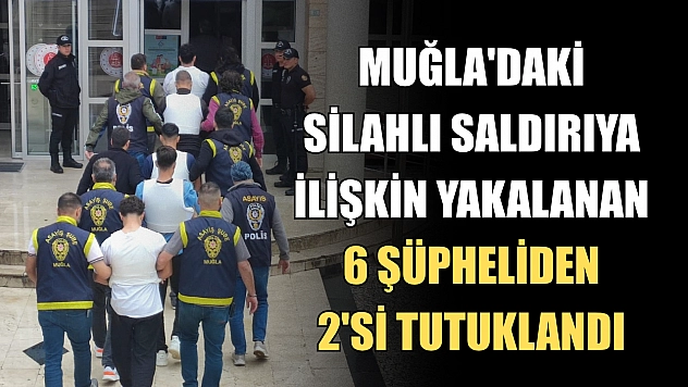 Muğla'daki silahlı saldırıya ilişkin yakalanan 6 şüpheliden 2'si tutuklandı