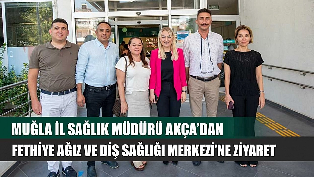 Muğla İl Sağlık Müdürü Akça'dan Fethiye Ağız ve Diş Sağlığı Merkezi'ne Ziyaret