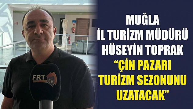 Muğla İl Turizm Müdürü Hüseyin Toprak: 'Çin Pazarı Turizm Sezonunu Uzatacak'