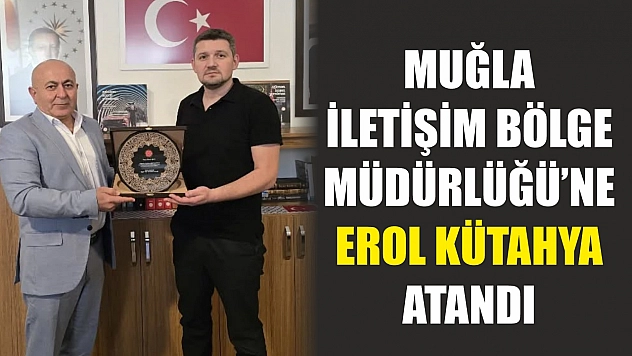 Muğla İletişim Bölge Müdürlüğü'ne Erol Kütahya Atandı