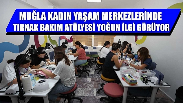 Muğla Kadın Yaşam Merkezlerinde Tırnak Bakım Atölyesi Yoğun İlgi Görüyor