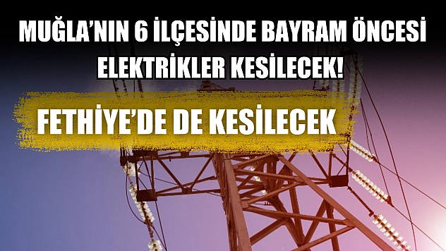 Muğla'nın 6 ilçesinde bayram öncesi elektrikler kesilecek! Fethiye'de de kesilecek