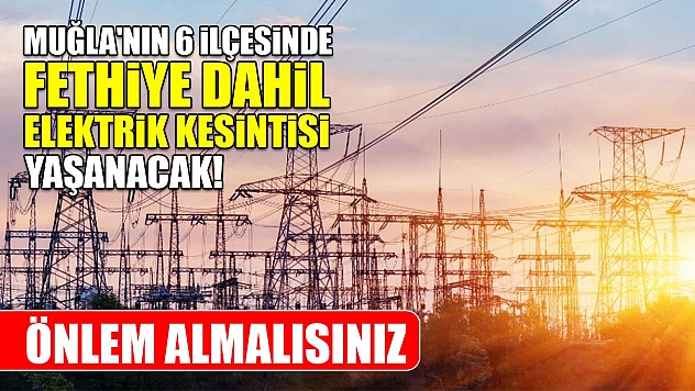 Muğla'nın 6 ilçesinde Fethiye dahil elektrik kesintisi yaşanacak! Önlem almalısınız