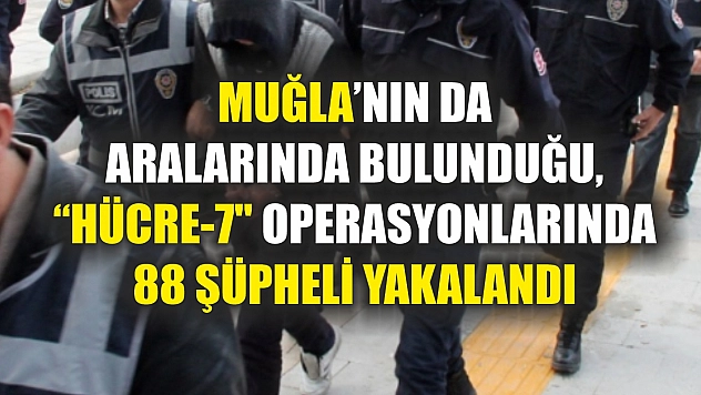 Muğla'nın da aralarında bulunduğu, 'Hücre-7' operasyonlarında 88 şüpheli yakalandı