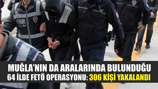 Muğla'nın da aralarında bulunduğu 64 İlde FETÖ operasyonu: 306 kişi yakalandı