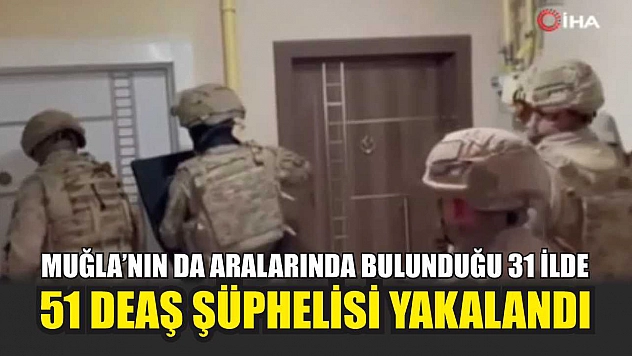 Muğla'nın da aralarında bulunduğu 31 İlde 51 DEAŞ şüphelisi yakalandı