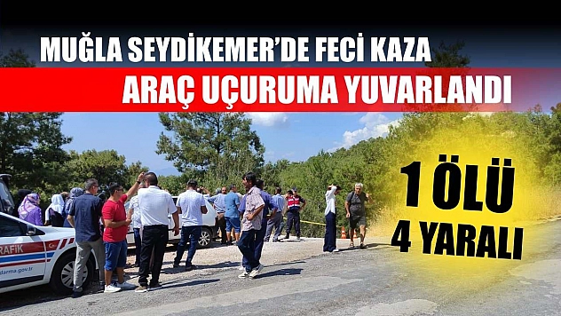 Muğla Seydikemer'de feci kaza: Araç uçuruma yuvarlandı, 1 ölü 4 yaralı