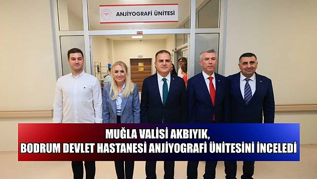 Muğla Valisi Akbıyık, Bodrum Devlet Hastanesi Anjiyografi Ünitesini İnceledi