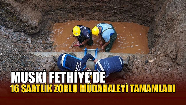 MUSKİ Fethiye'de 16 Saatlik Zorlu Müdahaleyi Tamamladı