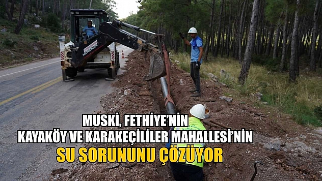 MUSKİ, Fethiye'nin Kayaköy ve Karakeçililer Mahallesinin Su Sorununu Çözüyor