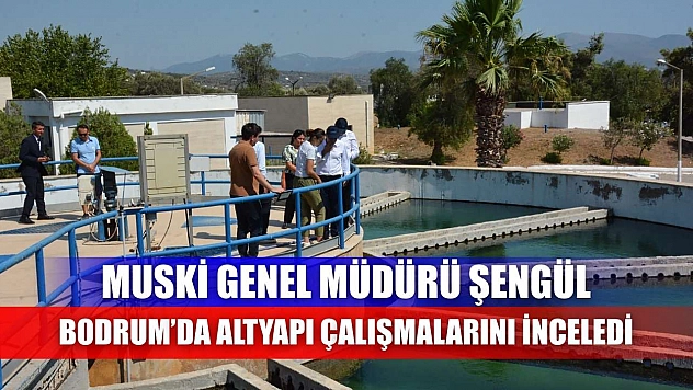 MUSKİ Genel Müdürü Şengül, Bodrum'da altyapı çalışmalarını inceledi