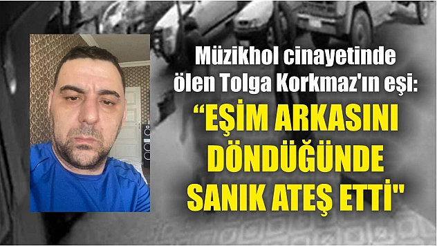 Müzikhol cinayetinde ölen Tolga Korkmaz'ın eşi: 'Eşim arkasını döndüğünde sanık ateş etti'