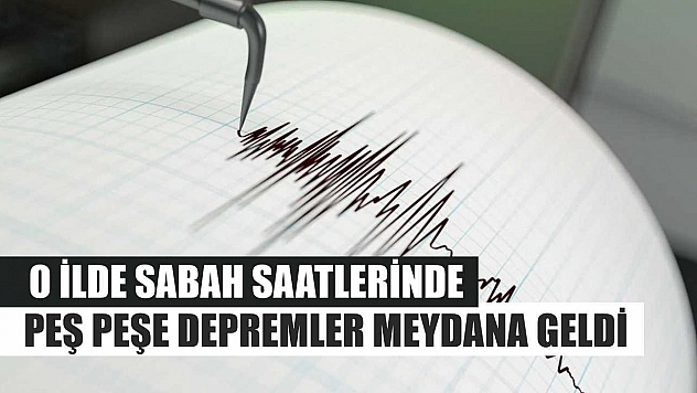 O İlde Sabah Saatlerinde Peş Peşe Depremler Meydana Geldi