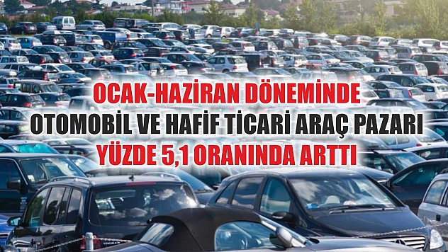 Ocak-Haziran döneminde otomobil ve hafif ticari araç pazarı yüzde 5,1 oranında arttı