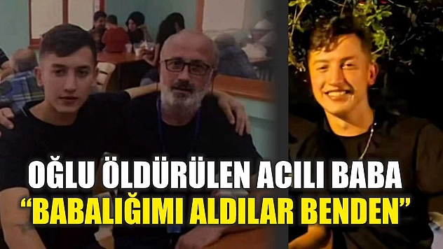 Oğlu öldürülen acılı baba: 'Babalığımı aldılar benden'