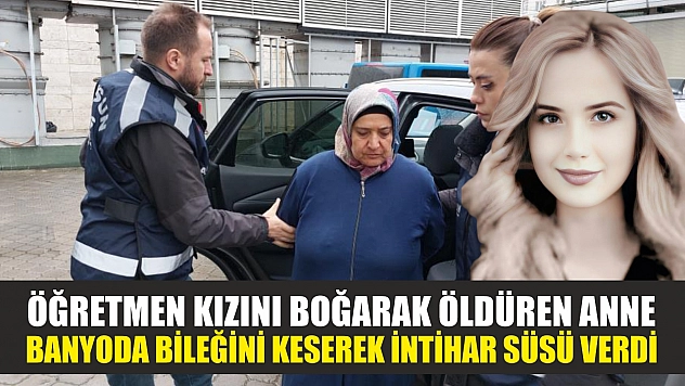 Öğretmen kızını boğarak öldüren anne banyoda bileğini keserek intihar süsü verdi