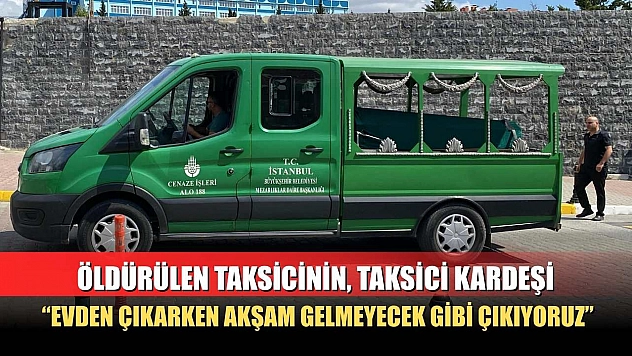 Öldürülen taksicinin, taksici kardeşi: 'Evden çıkarken akşam gelmeyecek gibi çıkıyoruz'