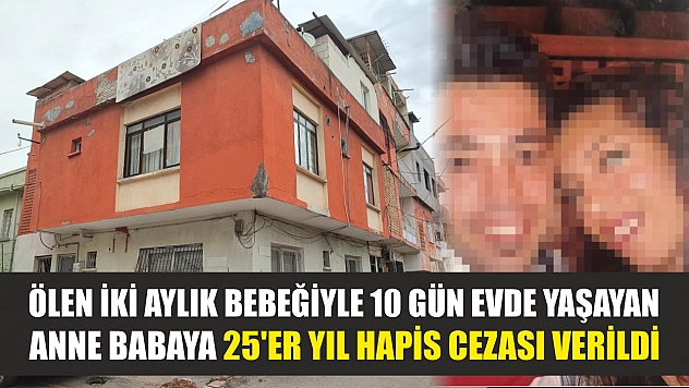 Ölen iki aylık bebeğiyle 10 gün evde yaşayan anne babaya 25'er yıl hapis cezası verildi