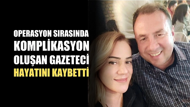 Operasyon sırasında komplikasyon oluşan gazeteci hayatını kaybetti