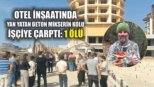 Otel inşaatında yan yatan beton mikserin kolu işçiye çarptı: 1 ölü
