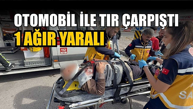 Otomobil ile tır çarpıştı: 1 ağır yaralı
