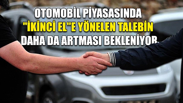 Otomobil piyasasında 'ikinci el'e yönelen talebin daha da artması bekleniyor