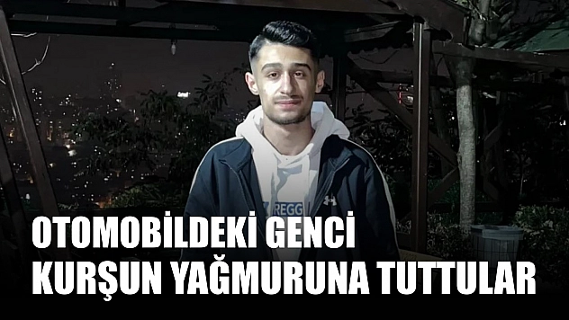 Otomobildeki genci kurşun yağmuruna tuttular