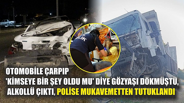 Otomobile çarpıp 'kimseye bir şey oldu mu' diye gözyaşı dökmüştü, alkollü çıktı, polise mukavemetten tutuklandı